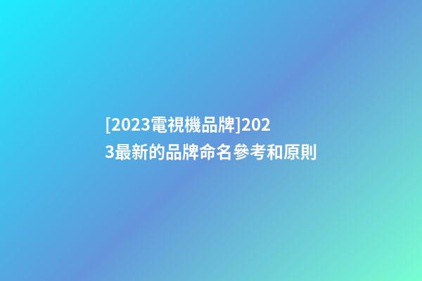 [2023電視機品牌]2023最新的品牌命名參考和原則-第1張-商標起名-玄機派